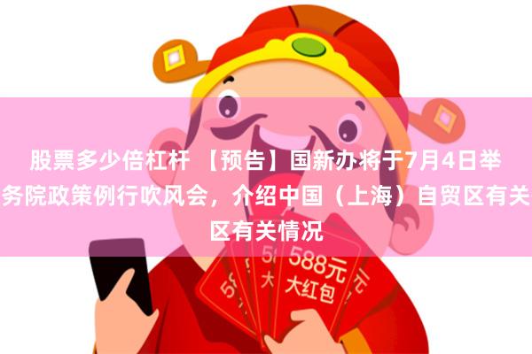 股票多少倍杠杆 【预告】国新办将于7月4日举行国务院政策例行吹风会，介绍中国（上海）自贸区有关情况
