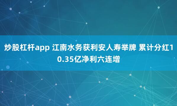 炒股杠杆app 江南水务获利安人寿举牌 累计分红10.35亿净利六连增