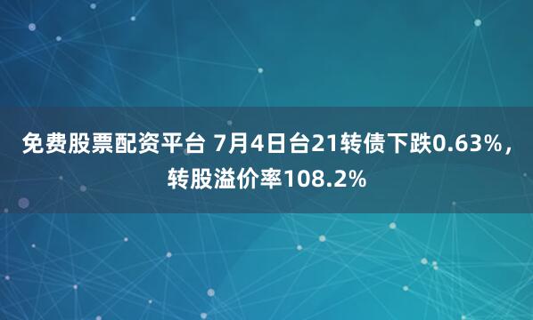 免费股票配资平台 7月4日台21转债下跌0.63%，转股溢价率108.2%