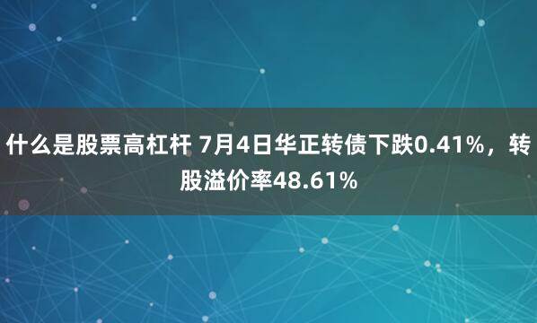 什么是股票高杠杆 7月4日华正转债下跌0.41%，转股溢价率48.61%