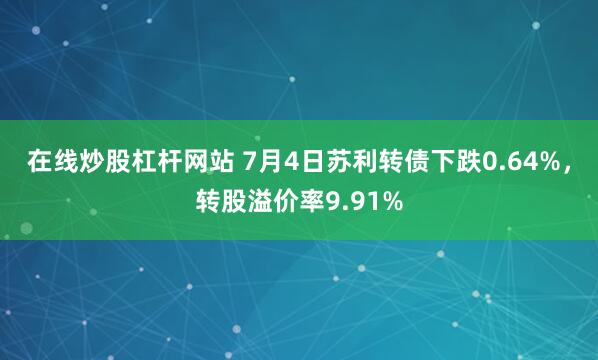 在线炒股杠杆网站 7月4日苏利转债下跌0.64%，转股溢价率9.91%