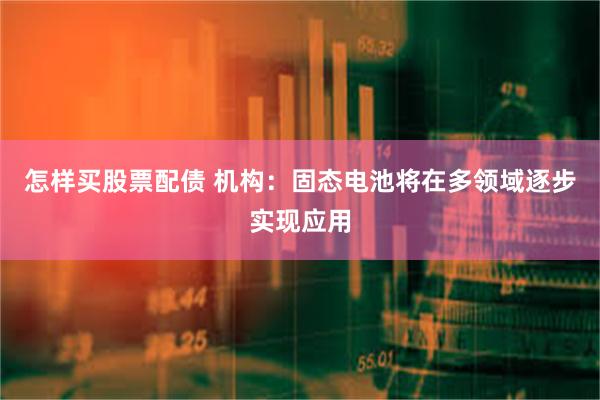 怎样买股票配债 机构：固态电池将在多领域逐步实现应用