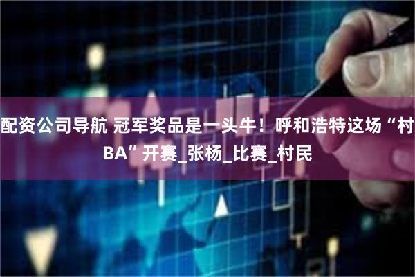 配资公司导航 冠军奖品是一头牛！呼和浩特这场“村BA”开赛_张杨_比赛_村民