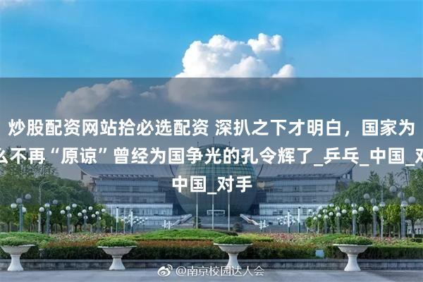 炒股配资网站拾必选配资 深扒之下才明白，国家为什么不再“原谅”曾经为国争光的孔令辉了_乒乓_中国_对手
