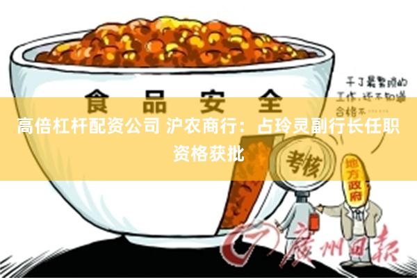 高倍杠杆配资公司 沪农商行：占玲灵副行长任职资格获批