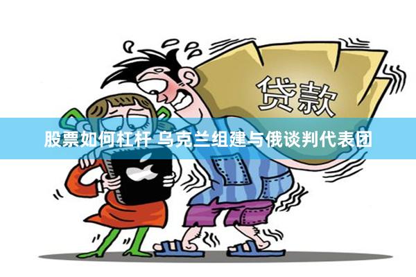 股票如何杠杆 乌克兰组建与俄谈判代表团