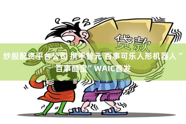 炒股配资平台公司 携手智元 百事可乐人形机器人“百事酷宝”WAIC首发