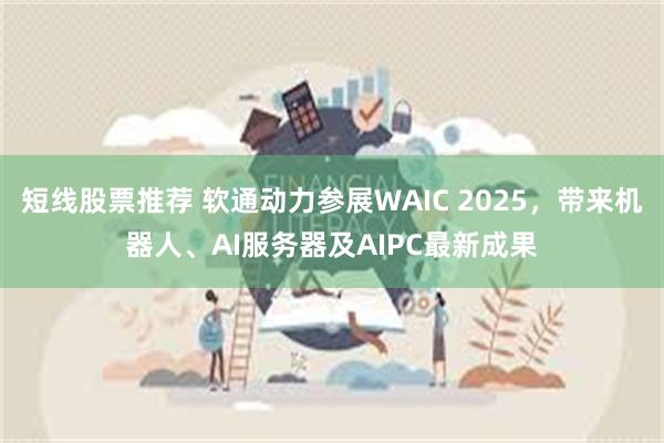 短线股票推荐 软通动力参展WAIC 2025，带来机器人、AI服务器及AIPC最新成果