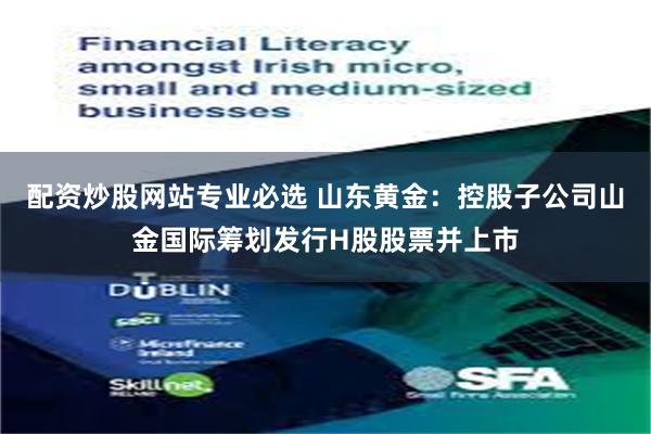 配资炒股网站专业必选 山东黄金：控股子公司山金国际筹划发行H股股票并上市