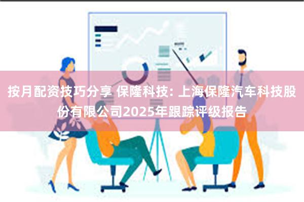 按月配资技巧分享 保隆科技: 上海保隆汽车科技股份有限公司2025年跟踪评级报告