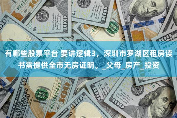 有哪些股票平台 要讲逻辑3，深圳市罗湖区租房读书需提供全市无房证明。_父母_房产_投资