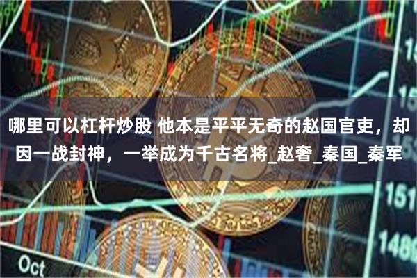 哪里可以杠杆炒股 他本是平平无奇的赵国官吏，却因一战封神，一举成为千古名将_赵奢_秦国_秦军