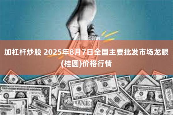 加杠杆炒股 2025年8月7日全国主要批发市场龙眼(桂圆)价格行情