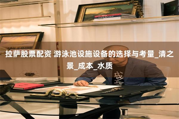 拉萨股票配资 游泳池设施设备的选择与考量_清之景_成本_水质