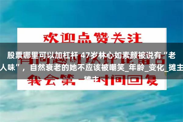 股票哪里可以加杠杆 47岁林心如素颜被说有“老人味”，自然衰老的她不应该被嘲笑_年龄_变化_摊主