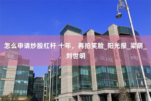 怎么申请炒股杠杆 十年，再拍笑脸_阳光报_梁萌_刘世明