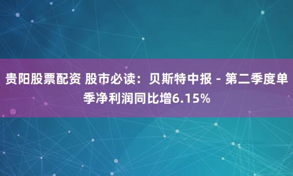 贵阳股票配资 股市必读：贝斯特中报 - 第二季度单季净利润同比增6.15%