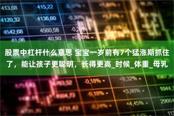 股票中杠杆什么意思 宝宝一岁前有7个猛涨期抓住了，能让孩子更聪明，长得更高_时候_体重_母乳