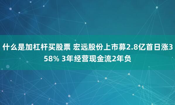 什么是加杠杆买股票 宏远股份上市募2.8亿首日涨358% 3年经营现金流2年负