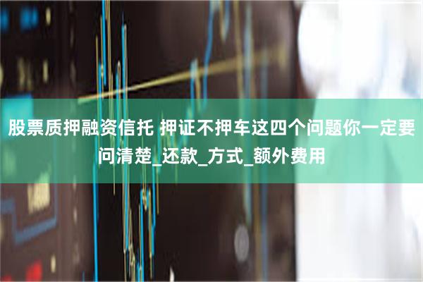 股票质押融资信托 押证不押车这四个问题你一定要问清楚_还款_方式_额外费用