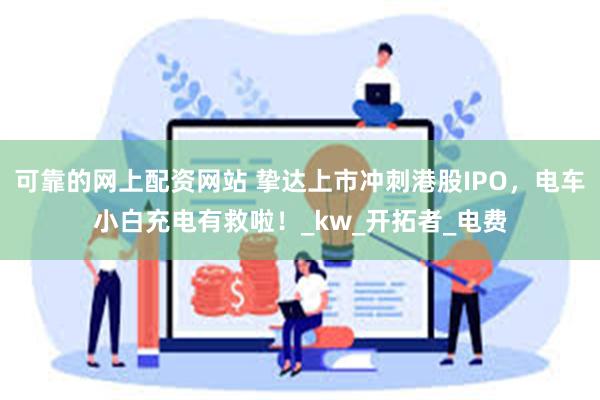 可靠的网上配资网站 挚达上市冲刺港股IPO，电车小白充电有救啦！_kw_开拓者_电费