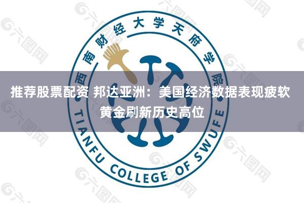推荐股票配资 邦达亚洲：美国经济数据表现疲软 黄金刷新历史高位