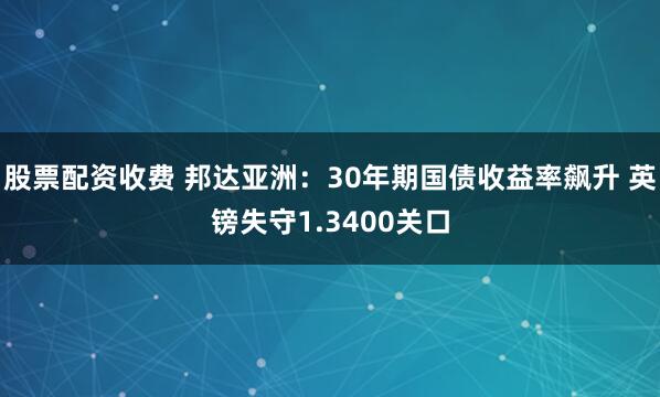 股票配资收费 邦达亚洲：30年期国债收益率飙升 英镑失守1.3400关口