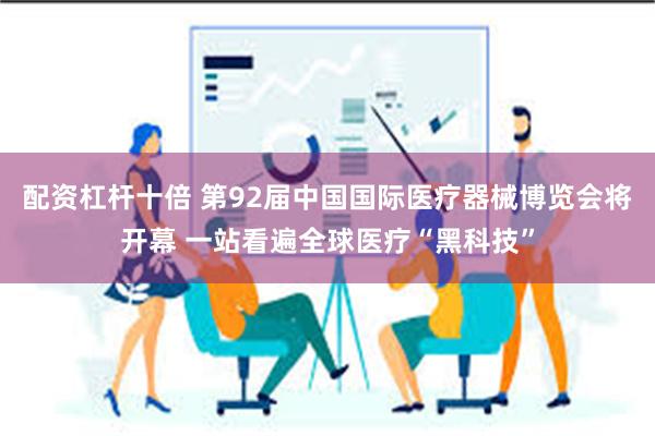 配资杠杆十倍 第92届中国国际医疗器械博览会将开幕 一站看遍全球医疗“黑科技”