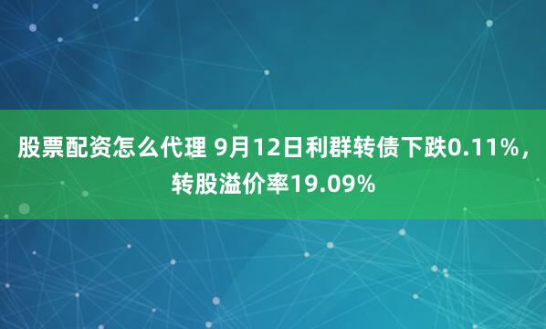股票配资怎么代理 9月12日利群转债下跌0.11%，转股溢价率19.09%