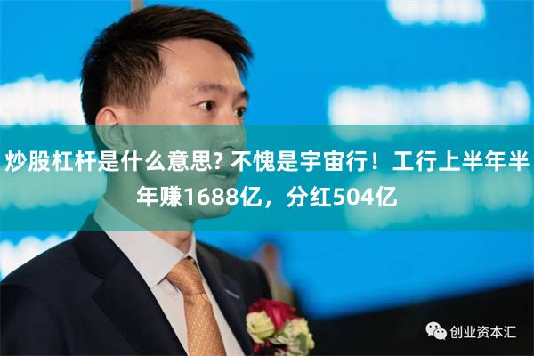 炒股杠杆是什么意思? 不愧是宇宙行！工行上半年半年赚1688亿，分红504亿