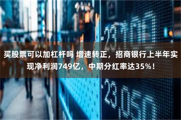 买股票可以加杠杆吗 增速转正，招商银行上半年实现净利润749亿，中期分红率达35%！