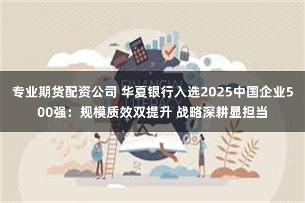 专业期货配资公司 华夏银行入选2025中国企业500强：规模质效双提升 战略深耕显担当