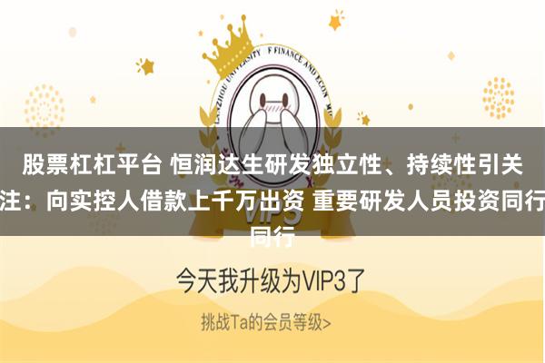 股票杠杠平台 恒润达生研发独立性、持续性引关注：向实控人借款上千万出资 重要研发人员投资同行