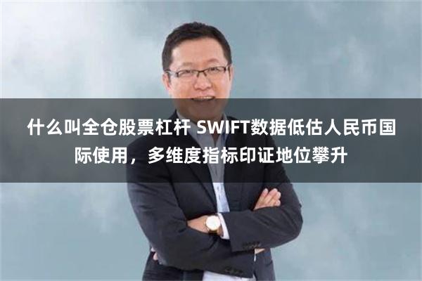 什么叫全仓股票杠杆 SWIFT数据低估人民币国际使用，多维度指标印证地位攀升