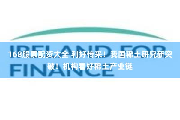 168股票配资大全 利好传来!我国稀土研究新突破!机构看好稀土产业链