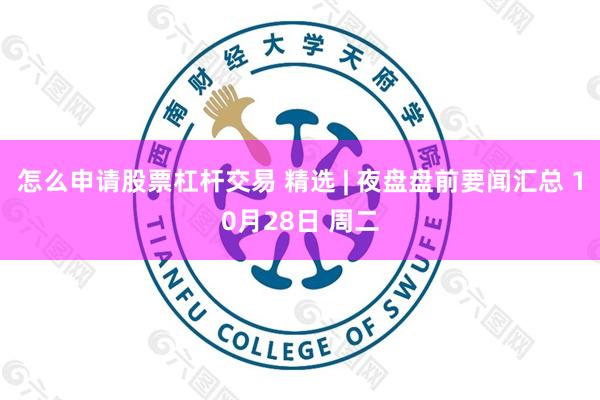 怎么申请股票杠杆交易 精选 | 夜盘盘前要闻汇总 10月28日 周二