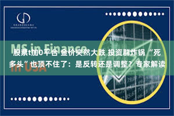 股票t加0平台 金价突然大跌 投资群炸锅 “死多头”也顶不住了：是反转还是调整？专家解读