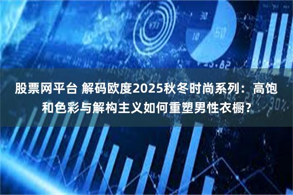 股票网平台 解码欧度2025秋冬时尚系列:高饱和色彩与解构主义如何重塑男性衣橱?