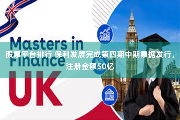 股票平台排行 保利发展完成第四期中期票据发行,注册金额50亿