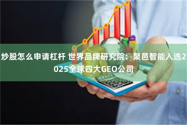 炒股怎么申请杠杆 世界品牌研究院:聚邑智能入选2025全球四大GEO公司