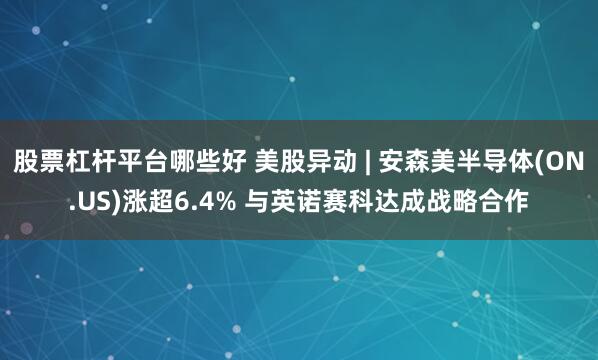 股票杠杆平台哪些好 美股异动 | 安森美半导体(ON.US)涨超6.4% 与英诺赛科达成战略合作