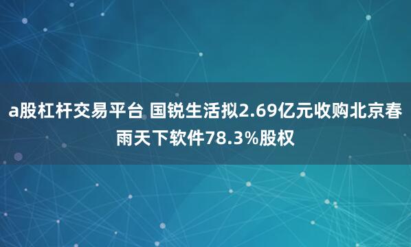 a股杠杆交易平台 国锐生活拟2.69亿元收购北京春雨天下软件78.3%股权