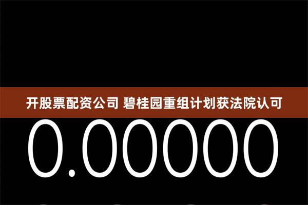 开股票配资公司 碧桂园重组计划获法院认可