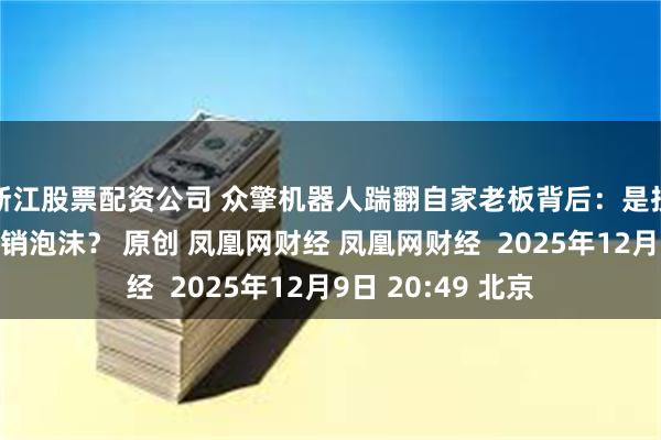 浙江股票配资公司 众擎机器人踹翻自家老板背后：是技术突破，还是营销泡沫？ 原创 凤凰网财经 凤凰网财经  2025年12月9日 20:49 北京