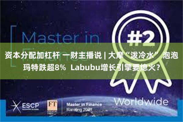资本分配加杠杆 一财主播说 | 大摩“泼冷水” 泡泡玛特跌超8%  Labubu增长引擎要熄火？