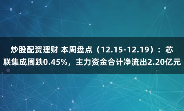 炒股配资理财 本周盘点（12.15-12.19）：芯联集成周跌0.45%，主力资金合计净流出2.20亿元