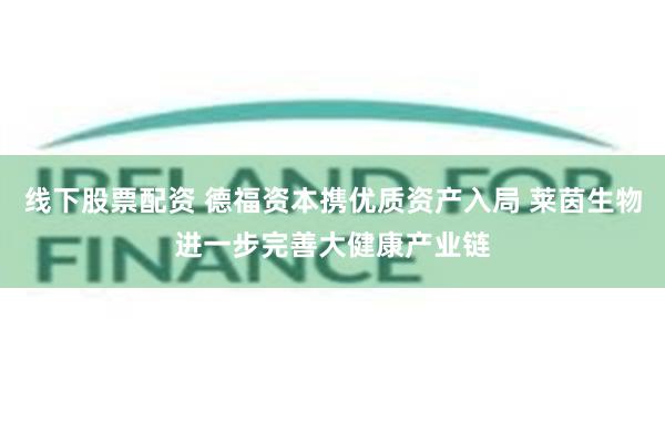 线下股票配资 德福资本携优质资产入局 莱茵生物进一步完善大健康产业链