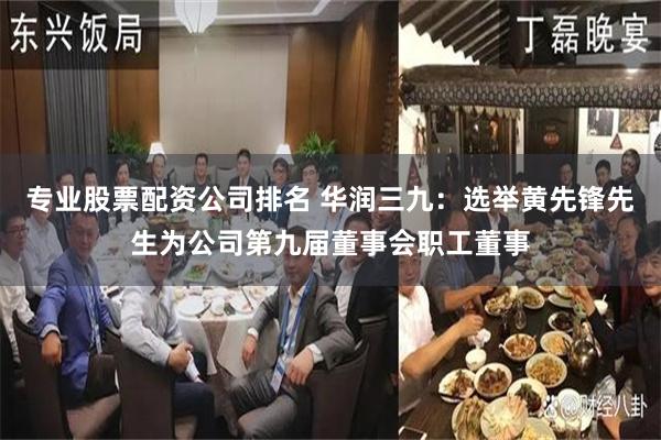 专业股票配资公司排名 华润三九：选举黄先锋先生为公司第九届董事会职工董事
