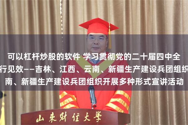 可以杠杆炒股的软件 学习贯彻党的二十届四中全会精神｜入脑入心，见行见效——吉林、江西、云南、新疆生产建设兵团组织开展多种形式宣讲活动