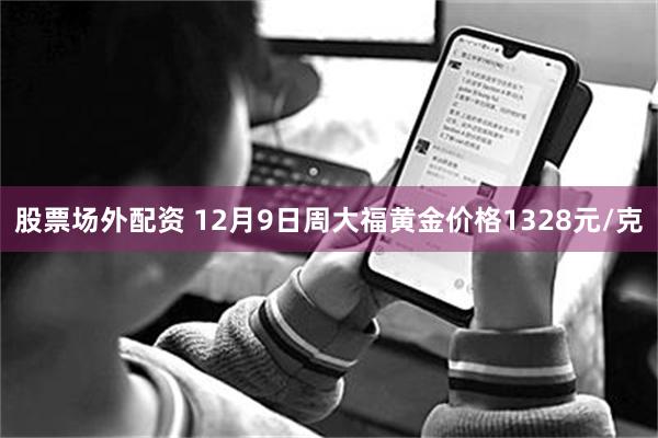 股票场外配资 12月9日周大福黄金价格1328元/克